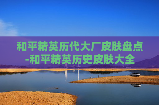 和平精英历代大厂皮肤盘点-和平精英历史皮肤大全
