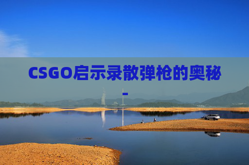 CSGO启示录散弹枪的奥秘- CSGO启示录散弹枪的奥秘-