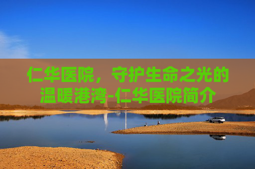 仁华医院,守护生命之光的温暖港湾-仁华医院简介 仁华医院,守护生命之光的温暖港湾-仁华医院简介