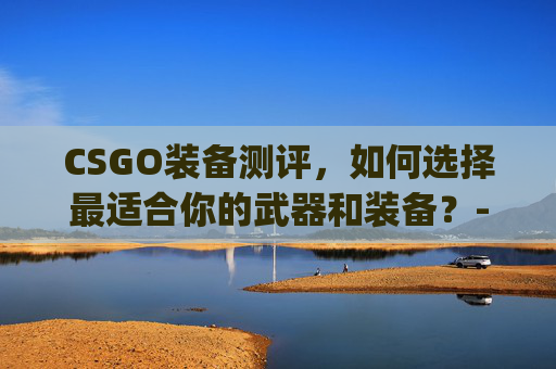 CSGO装备测评,如何选择最适合你的武器和装备?-CSgo装备 CSGO装备测评,如何选择最适合你的武器和装备?-CSgo装备