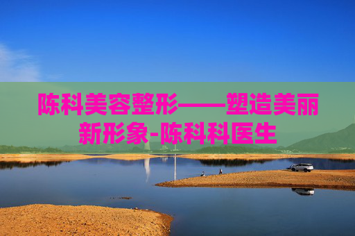 陈科美容整形——塑造美丽新形象-陈科科医生 陈科美容整形——塑造美丽新形象-陈科科医生