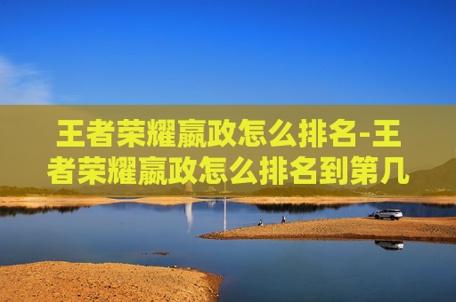 王者荣耀嬴政怎么排名-王者荣耀嬴政怎么排名到第几 王者荣耀嬴政怎么排名-王者荣耀嬴政怎么排名到第几