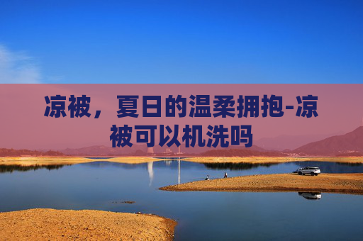 凉被,夏日的温柔拥抱-凉被可以机洗吗 凉被,夏日的温柔拥抱-凉被可以机洗吗
