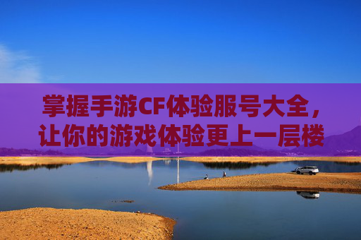 掌握手游CF体验服号大全,让你的游戏体验更上一层楼-手游cf体验服号大全最新 掌握手游CF体验服号大全,让你的游戏体验更上一层楼-手游cf体验服号大全最新