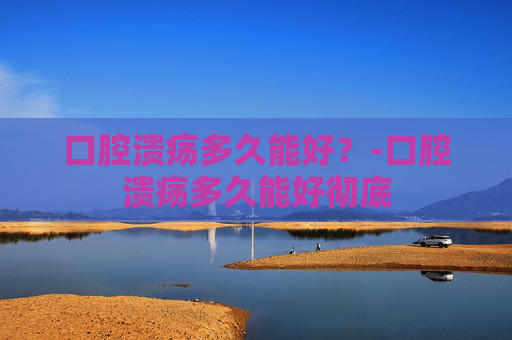 口腔溃疡多久能好?-口腔溃疡多久能好彻底 口腔溃疡多久能好?-口腔溃疡多久能好彻底