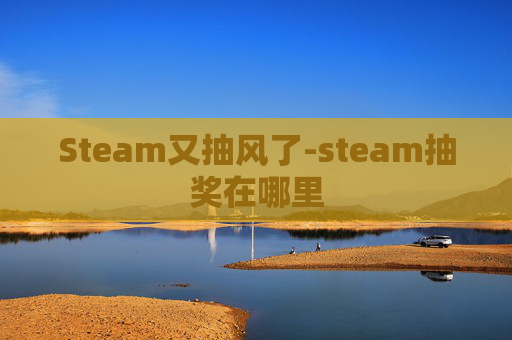 Steam又抽风了-steam抽奖在哪里 Steam又抽风了-steam抽奖在哪里