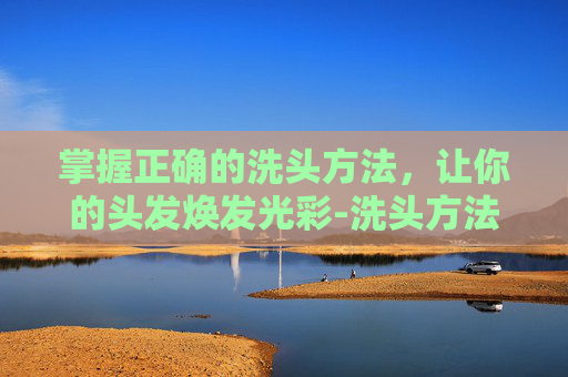 掌握正确的洗头方法,让你的头发焕发光彩-洗头方法不正确 掌握正确的洗头方法,让你的头发焕发光彩-洗头方法不正确