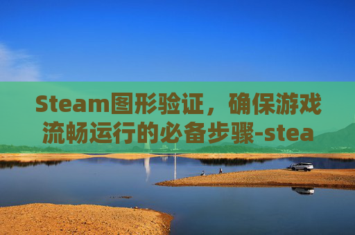 Steam图形验证,确保游戏流畅运行的必备步骤-steam图形验证过不去 Steam图形验证,确保游戏流畅运行的必备步骤-steam图形验证过不去