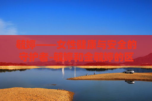 毓婷——女性健康与安全的守护者-毓婷和金毓婷的区别
