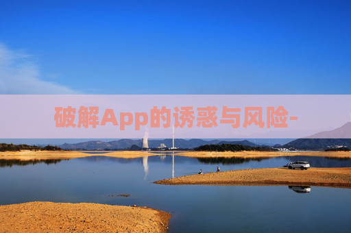 破解App的诱惑与风险- 破解App的诱惑与风险-