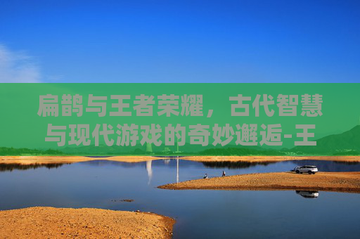扁鹊与王者荣耀,古代智慧与现代游戏的奇妙邂逅-王者荣耀扁鹊故事站 扁鹊与王者荣耀,古代智慧与现代游戏的奇妙邂逅-王者荣耀扁鹊故事站