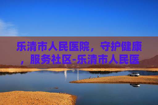 乐清市人民医院,守护健康,服务社区-乐清市人民医院体检中心 乐清市人民医院,守护健康,服务社区-乐清市人民医院体检中心