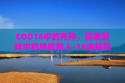 COD16中的死神,探索游戏中的终极敌人-14油耗投多少钱一公里 COD16中的死神,探索游戏中的终极敌人-14油耗投多少钱一公里