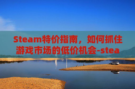 Steam特价指南,如何抓住游戏市场的低价机会-steam特惠活动 Steam特价指南,如何抓住游戏市场的低价机会-steam特惠活动