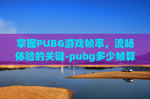 掌握PUBG游戏帧率,流畅体验的关键-pubg多少帧算流畅 掌握PUBG游戏帧率,流畅体验的关键-pubg多少帧算流畅