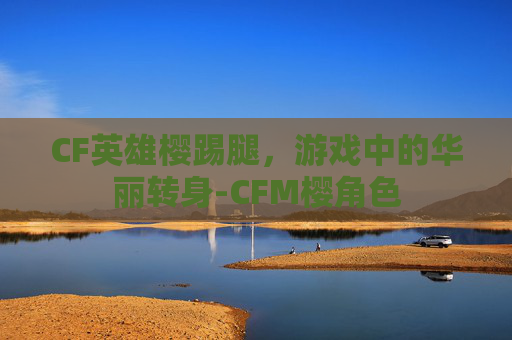 CF英雄樱踢腿,游戏中的华丽转身-CFM樱角色 CF英雄樱踢腿,游戏中的华丽转身-CFM樱角色
