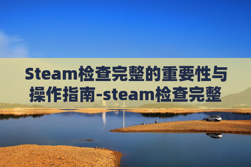Steam检查完整的重要性与操作指南-steam检查完整性在哪里 Steam检查完整的重要性与操作指南-steam检查完整性在哪里