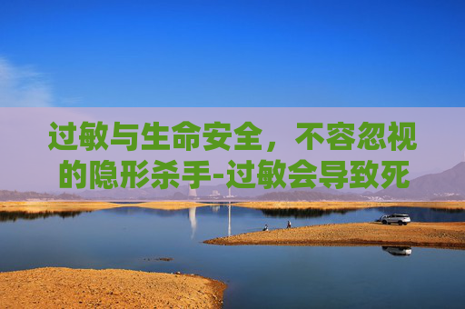 过敏与生命安全，不容忽视的隐形杀手-过敏会导致死亡吗?
