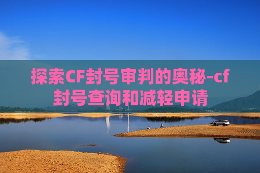 探索CF封号审判的奥秘-cf封号查询和减轻申请