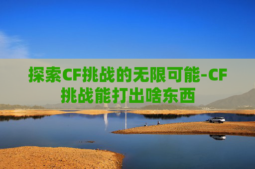 探索CF挑战的无限可能-CF挑战能打出啥东西
