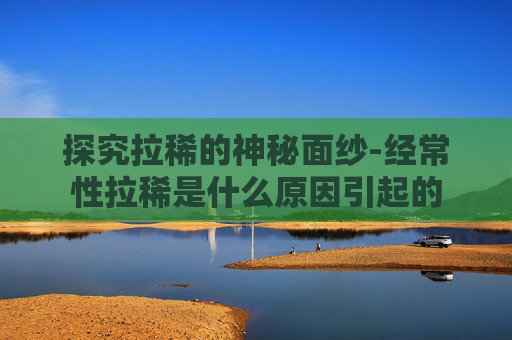 探究拉稀的神秘面纱-经常性拉稀是什么原因引起的
