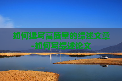 如何撰写高质量的综述文章-如何写综述论文