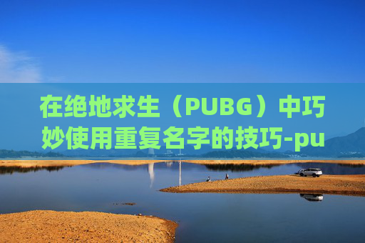 在绝地求生（PUBG）中巧妙使用重复名字的技巧-pubgm重复名字生存