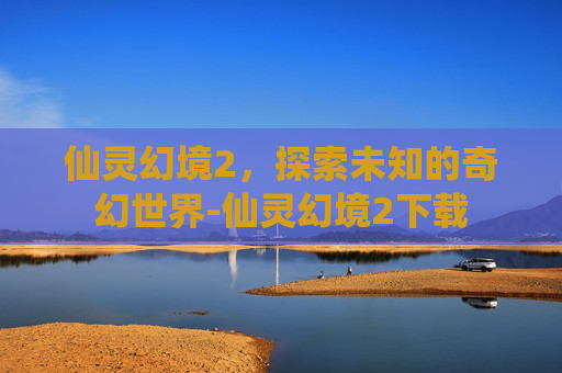 仙灵幻境2，探索未知的奇幻世界-仙灵幻境2下载