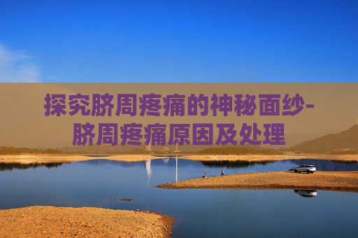 探究脐周疼痛的神秘面纱-脐周疼痛原因及处理