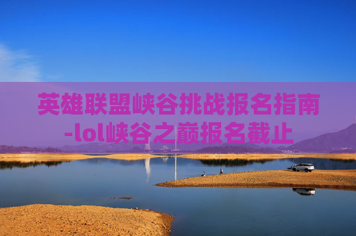 英雄联盟峡谷挑战报名指南-lol峡谷之巅报名截止