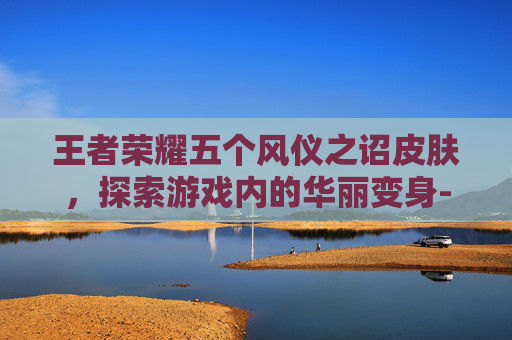 王者荣耀五个风仪之诏皮肤，探索游戏内的华丽变身-王者荣耀五个风仪之诏皮肤多少钱