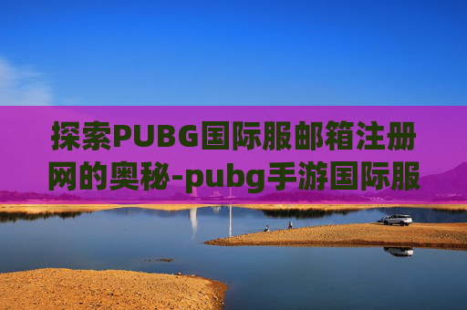 探索PUBG国际服邮箱注册网的奥秘-pubg手游国际服邮箱注册
