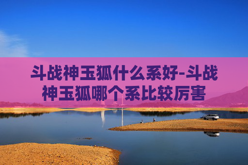 斗战神玉狐什么系好-斗战神玉狐哪个系比较厉害