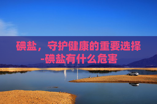 碘盐，守护健康的重要选择-碘盐有什么危害