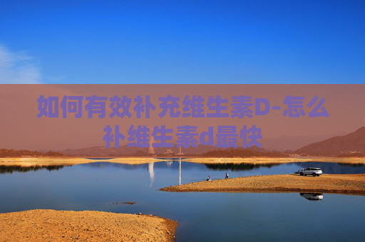 如何有效补充维生素D-怎么补维生素d最快