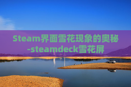 Steam界面雪花现象的奥秘-steamdeck雪花屏
