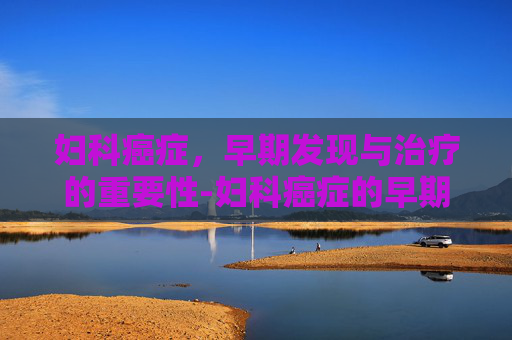 妇科癌症，早期发现与治疗的重要性-妇科癌症的早期症状
