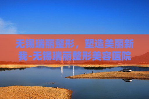 无锡瑞丽整形，塑造美丽新我-无锡瑞丽整形美容医院