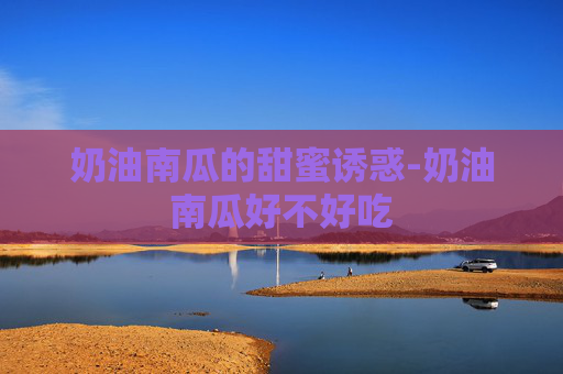 奶油南瓜的甜蜜诱惑-奶油南瓜好不好吃