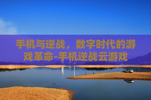 手机与逆战，数字时代的游戏革命-手机逆战云游戏