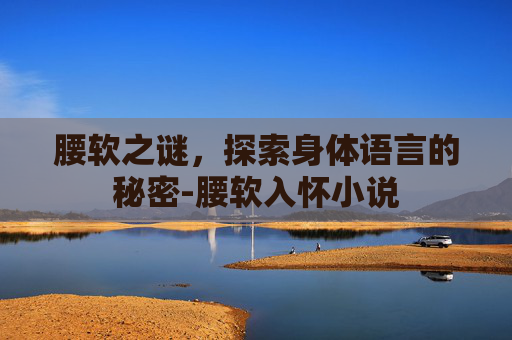 腰软之谜，探索身体语言的秘密-腰软入怀小说