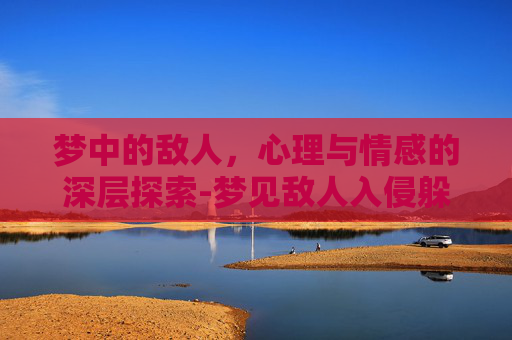 梦中的敌人，心理与情感的深层探索-梦见敌人入侵躲藏