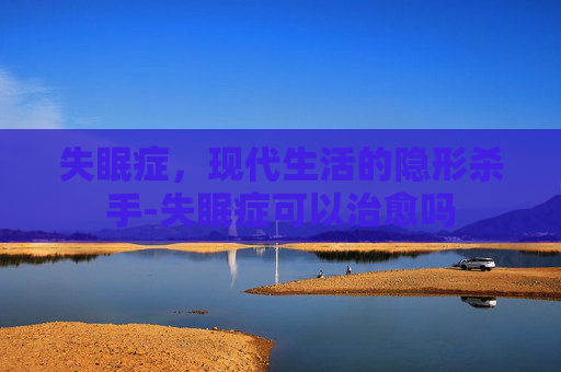 失眠症，现代生活的隐形杀手-失眠症可以治愈吗
