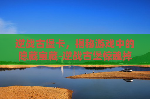 逆战古堡卡，揭秘游戏中的隐藏宝藏-逆战古堡惊魂掉落测评