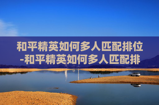 和平精英如何多人匹配排位-和平精英如何多人匹配排位赛
