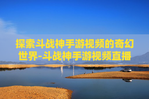 探索斗战神手游视频的奇幻世界-斗战神手游视频直播
