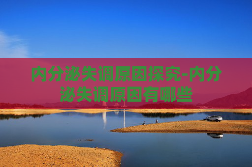 内分泌失调原因探究-内分泌失调原因有哪些