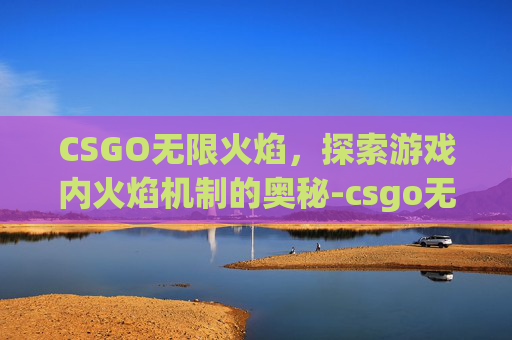 CSGO无限火焰，探索游戏内火焰机制的奥秘-csgo无限燃烧弹指令