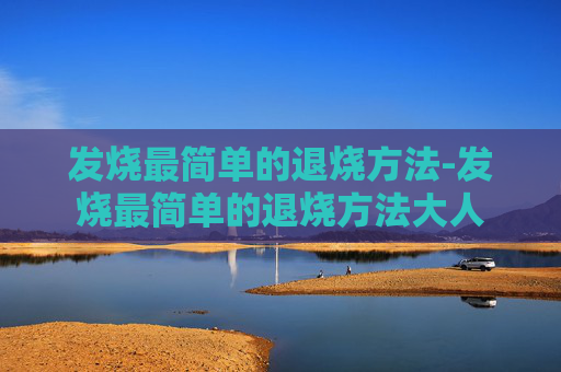 发烧最简单的退烧方法-发烧最简单的退烧方法大人