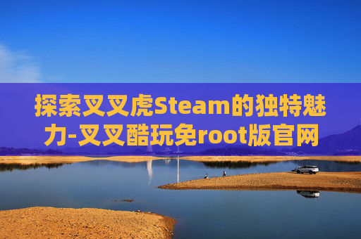 探索叉叉虎Steam的独特魅力-叉叉酷玩免root版官网